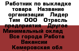 Работник по выкладке товара › Название организации ­ Лидер Тим, ООО › Отрасль предприятия ­ Другое › Минимальный оклад ­ 1 - Все города Работа » Вакансии   . Кемеровская обл.,Гурьевск г.